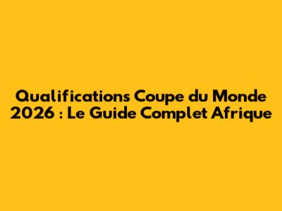 Qualifications Coupe du Monde 2026 : Le Guide Complet Afrique