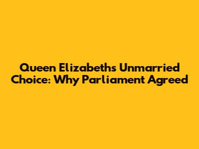 Queen Elizabeth's Unmarried Choice: Why Parliament Agreed