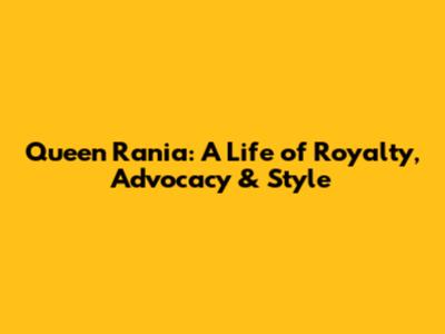 Queen Rania: A Life of Royalty, Advocacy & Style