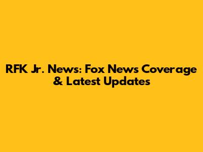 RFK Jr. News: Fox News Coverage & Latest Updates