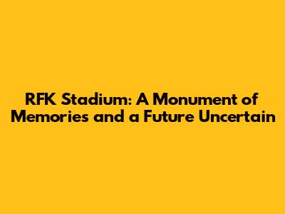 RFK Stadium: A Monument of Memories and a Future Uncertain
