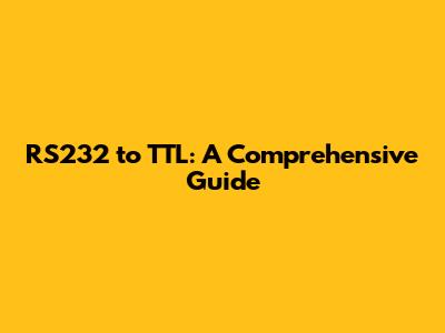 RS232 to TTL: A Comprehensive Guide