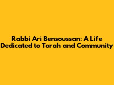 Rabbi Ari Bensoussan: A Life Dedicated to Torah and Community