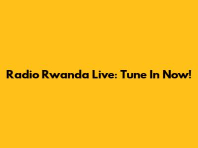 Radio Rwanda Live: Tune In Now!