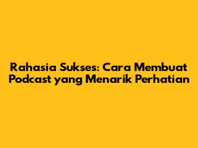 Rahasia Sukses: Cara Membuat Podcast yang Menarik Perhatian