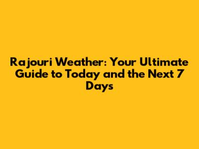 Rajouri Weather: Your Ultimate Guide to Today and the Next 7 Days