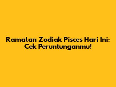 Ramalan Zodiak Pisces Hari Ini: Cek Peruntunganmu!