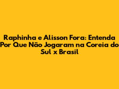 Raphinha e Alisson Fora: Entenda Por Que Não Jogaram na Coreia do Sul x Brasil