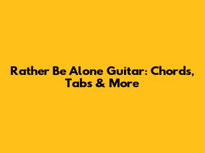 Rather Be Alone Guitar: Chords, Tabs & More