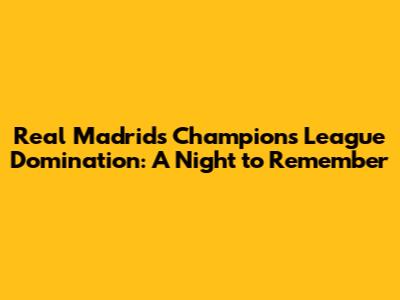 Real Madrid's Champions League Domination: A Night to Remember