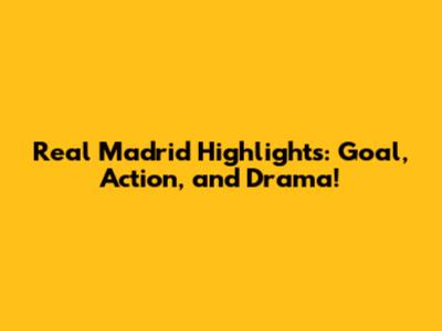Real Madrid Highlights: Goal, Action, and Drama!