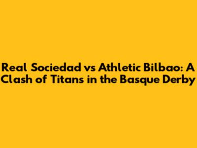 Real Sociedad vs Athletic Bilbao: A Clash of Titans in the Basque Derby