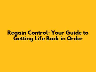 Regain Control: Your Guide to Getting Life Back in Order