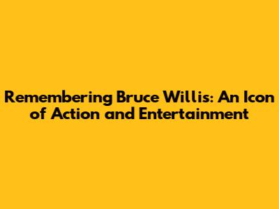 Remembering Bruce Willis: An Icon of Action and Entertainment