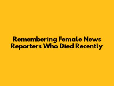 Remembering Female News Reporters Who Died Recently