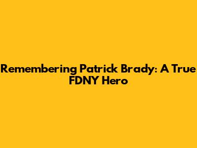 Remembering Patrick Brady: A True FDNY Hero