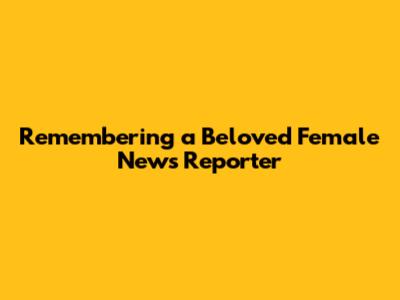 Remembering a Beloved Female News Reporter