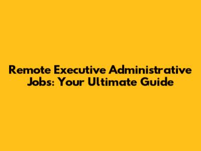 Remote Executive Administrative Jobs: Your Ultimate Guide