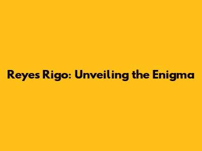 Reyes Rigo: Unveiling the Enigma