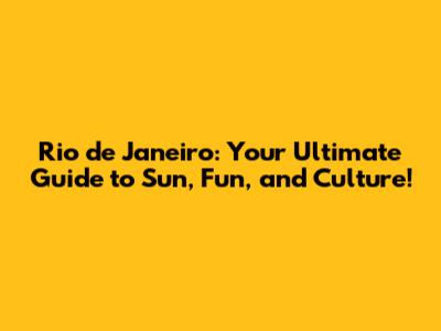 Rio de Janeiro: Your Ultimate Guide to Sun, Fun, and Culture!