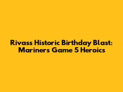 Rivas's Historic Birthday Blast: Mariners' Game 5 Heroics