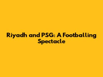 Riyadh and PSG: A Footballing Spectacle