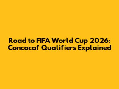 Road to FIFA World Cup 2026: Concacaf Qualifiers Explained