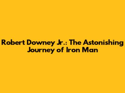 Robert Downey Jr.: The Astonishing Journey of Iron Man