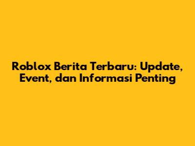 Roblox Berita Terbaru: Update, Event, dan Informasi Penting