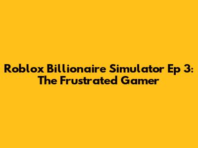 Roblox Billionaire Simulator Ep 3: The Frustrated Gamer