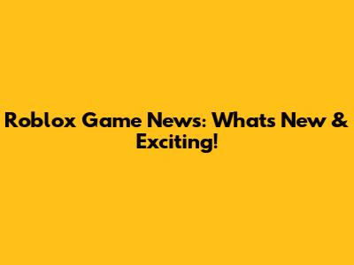 Roblox Game News: What's New & Exciting!