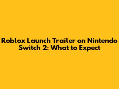 Roblox Launch Trailer on Nintendo Switch 2: What to Expect