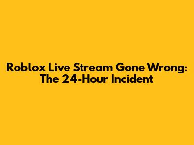 Roblox Live Stream Gone Wrong: The 24-Hour Incident