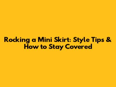 Rocking a Mini Skirt: Style Tips & How to Stay Covered