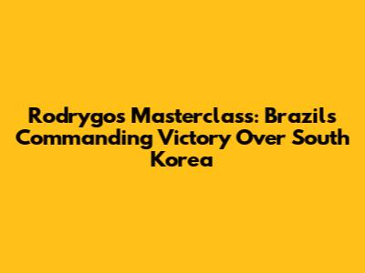Rodrygo's Masterclass: Brazil's Commanding Victory Over South Korea