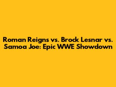 Roman Reigns vs. Brock Lesnar vs. Samoa Joe: Epic WWE Showdown