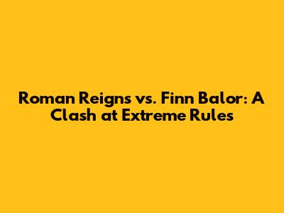 Roman Reigns vs. Finn Balor: A Clash at Extreme Rules