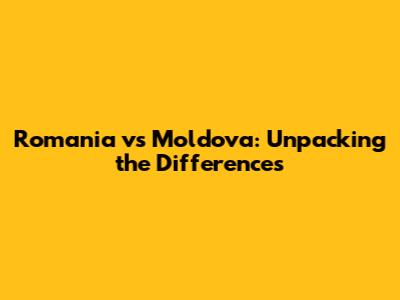 Romania vs Moldova: Unpacking the Differences