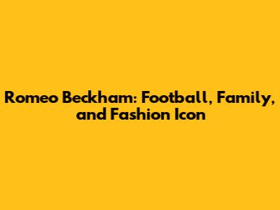 Romeo Beckham: Football, Family, and Fashion Icon
