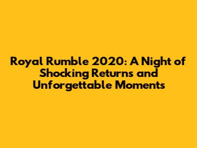 Royal Rumble 2020: A Night of Shocking Returns and Unforgettable Moments