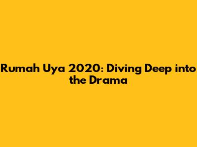 Rumah Uya 2020: Diving Deep into the Drama