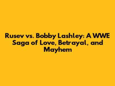 Rusev vs. Bobby Lashley: A WWE Saga of Love, Betrayal, and Mayhem