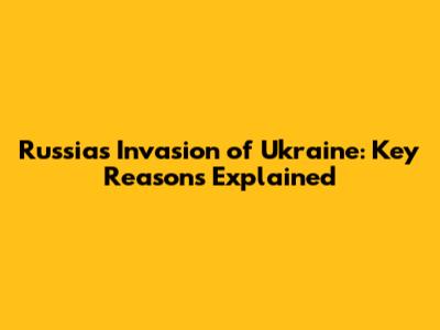 Russia's Invasion of Ukraine: Key Reasons Explained