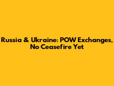 Russia & Ukraine: POW Exchanges, No Ceasefire Yet