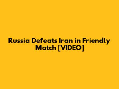 Russia Defeats Iran in Friendly Match [VIDEO]