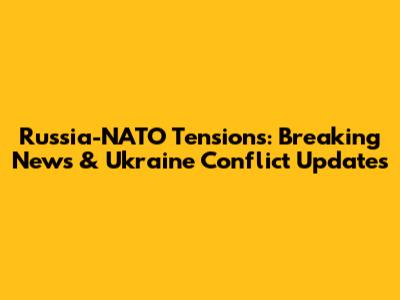 Russia-NATO Tensions: Breaking News & Ukraine Conflict Updates