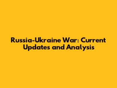 Russia-Ukraine War: Current Updates and Analysis