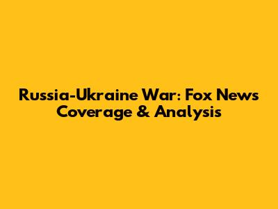 Russia-Ukraine War: Fox News Coverage & Analysis