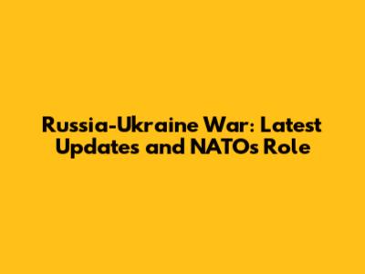 Russia-Ukraine War: Latest Updates and NATO's Role
