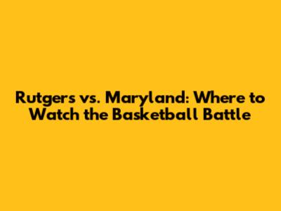 Rutgers vs. Maryland: Where to Watch the Basketball Battle